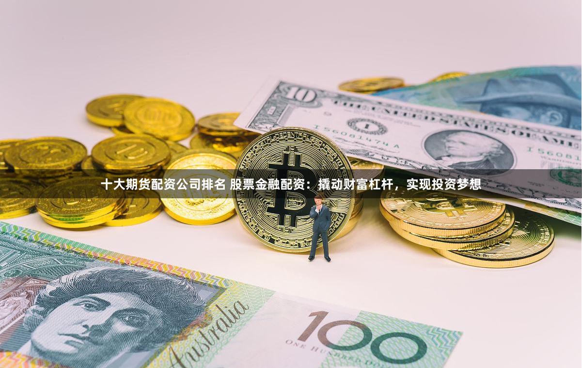 十大期货配资公司排名 股票金融配资：撬动财富杠杆，实现投资梦想