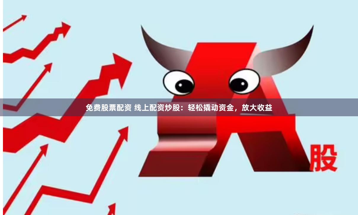 免费股票配资 线上配资炒股：轻松撬动资金，放大收益