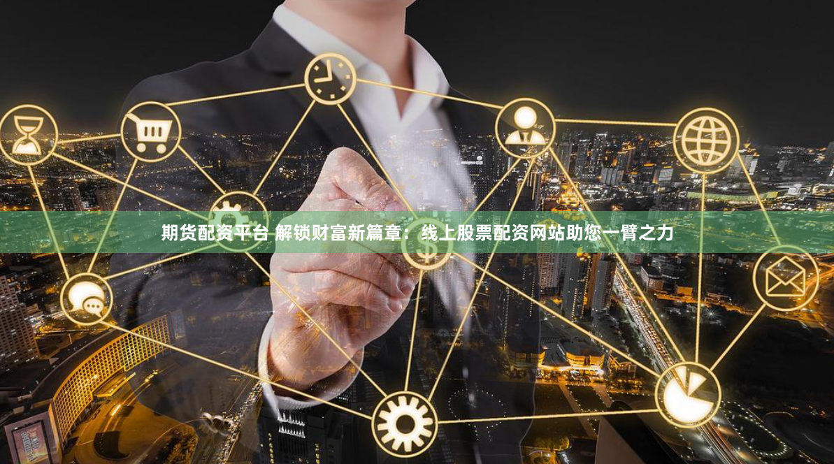 期货配资平台 解锁财富新篇章：线上股票配资网站助您一臂之力