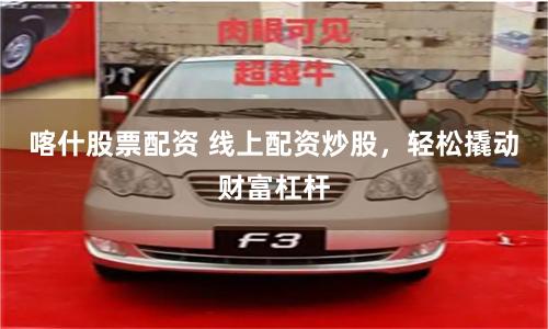 喀什股票配资 线上配资炒股，轻松撬动财富杠杆