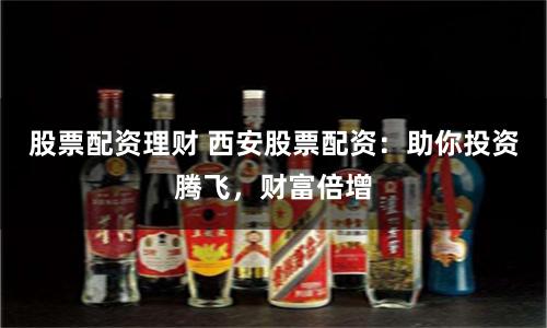 股票配资理财 西安股票配资：助你投资腾飞，财富倍增