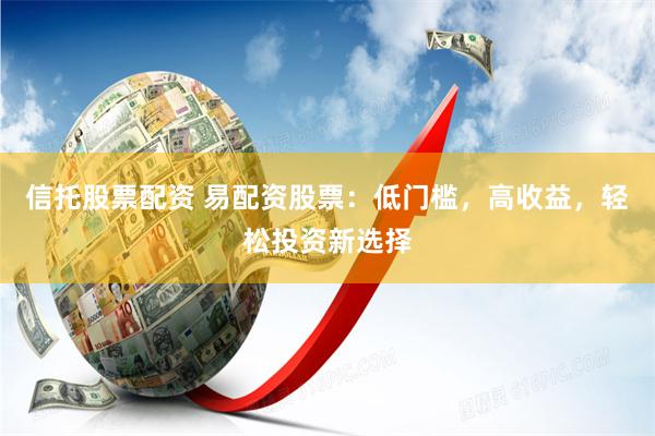 信托股票配资 易配资股票：低门槛，高收益，轻松投资新选择
