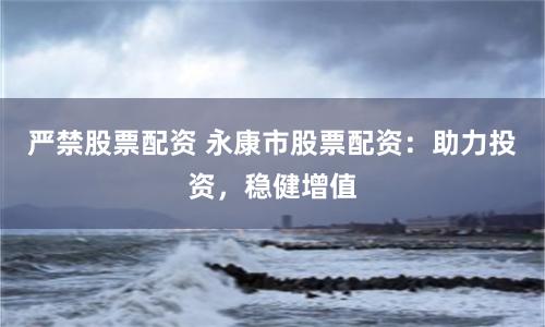 严禁股票配资 永康市股票配资：助力投资，稳健增值