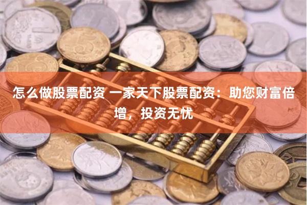 怎么做股票配资 一家天下股票配资：助您财富倍增，投资无忧