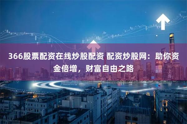 366股票配资在线炒股配资 配资炒股网：助你资金倍增，财富自由之路