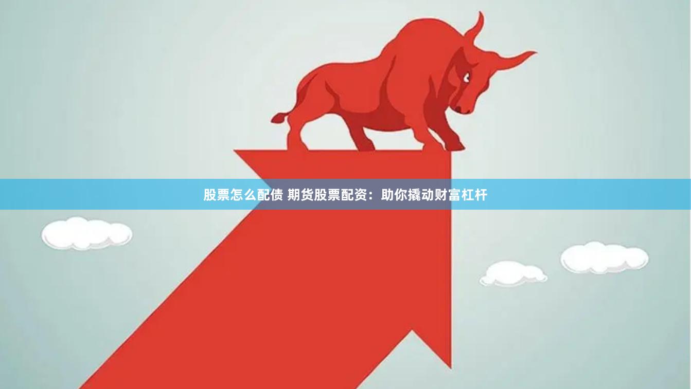 股票怎么配债 期货股票配资：助你撬动财富杠杆
