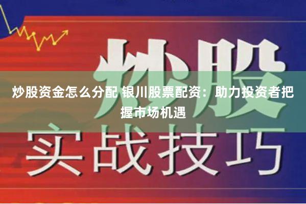 炒股资金怎么分配 银川股票配资：助力投资者把握市场机遇