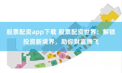 股票配资app下载 股票配资世界：解锁投资新境界，助你财富腾飞