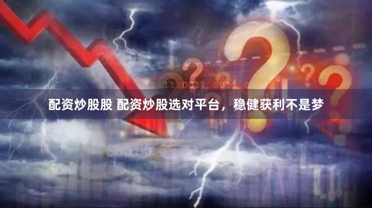 配资炒股股 配资炒股选对平台，稳健获利不是梦