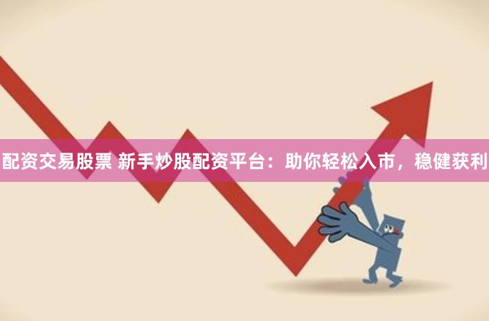 配资交易股票 新手炒股配资平台：助你轻松入市，稳健获利