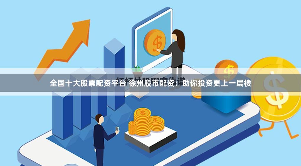 全国十大股票配资平台 徐州股市配资：助你投资更上一层楼