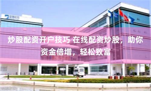 炒股配资开户技巧 在线配资炒股，助你资金倍增，轻松致富