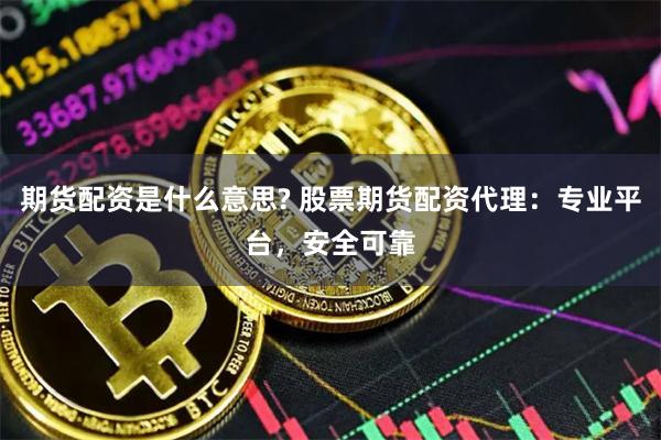 期货配资是什么意思? 股票期货配资代理：专业平台，安全可靠