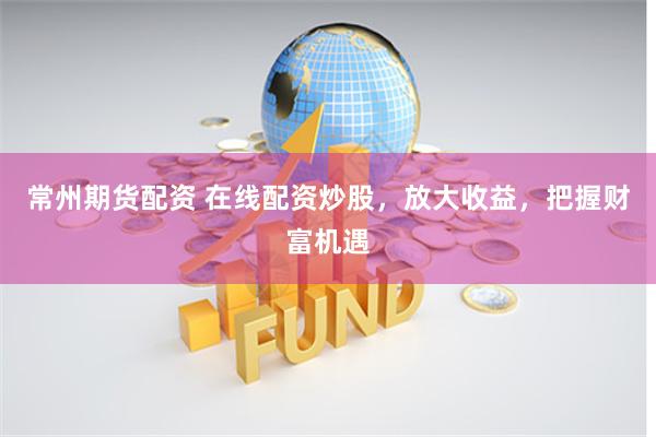 常州期货配资 在线配资炒股，放大收益，把握财富机遇