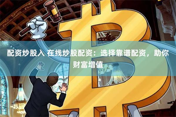 配资炒股入 在线炒股配资：选择靠谱配资，助你财富增值
