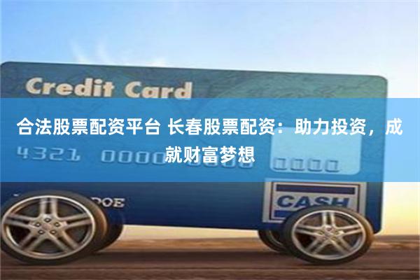 合法股票配资平台 长春股票配资：助力投资，成就财富梦想