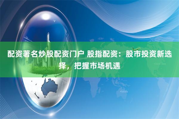 配资著名炒股配资门户 股指配资：股市投资新选择，把握市场机遇