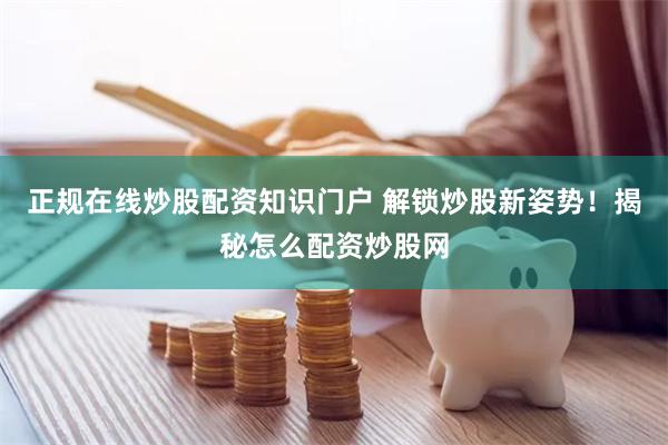 正规在线炒股配资知识门户 解锁炒股新姿势！揭秘怎么配资炒股网