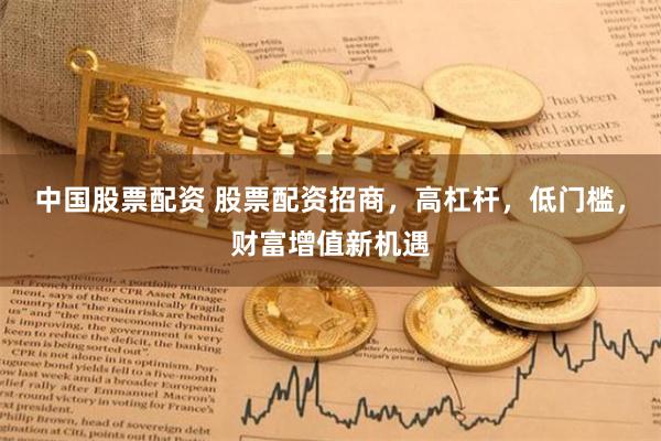 中国股票配资 股票配资招商，高杠杆，低门槛，财富增值新机遇