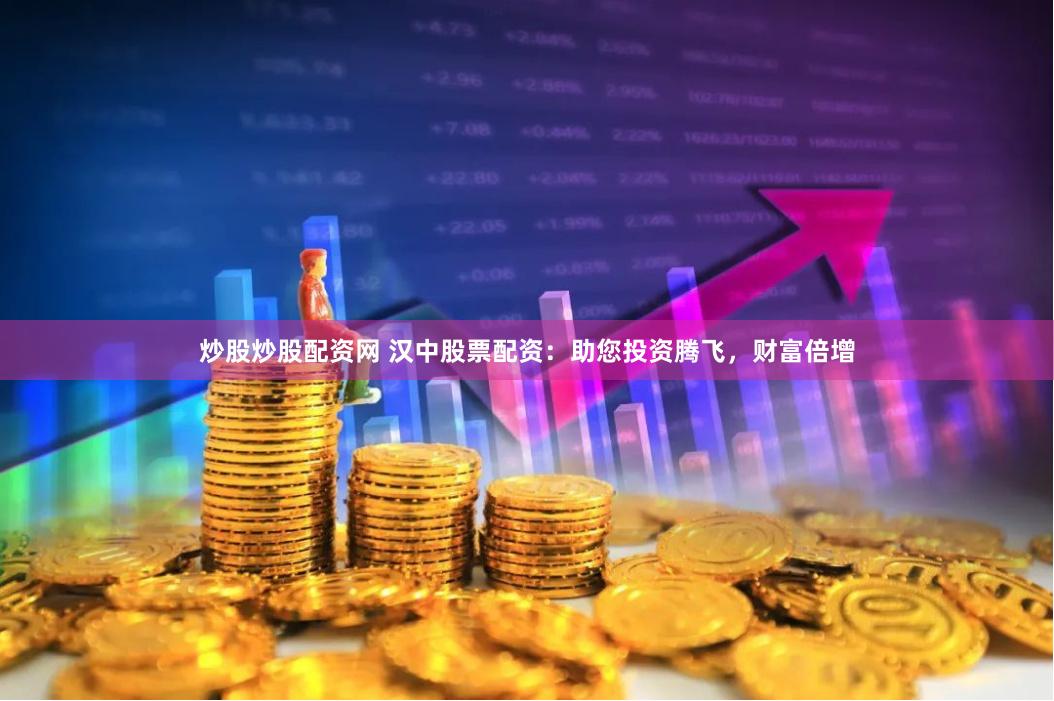 炒股炒股配资网 汉中股票配资：助您投资腾飞，财富倍增