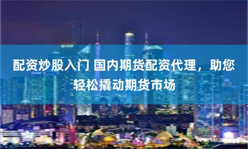 配资炒股入门 国内期货配资代理，助您轻松撬动期货市场