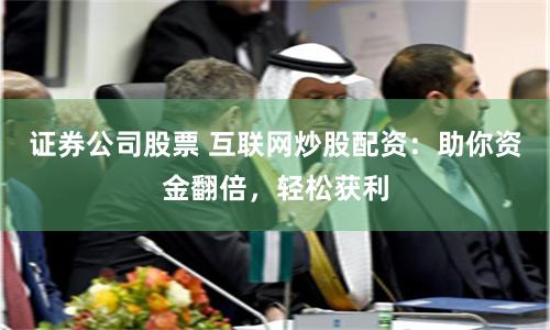 证券公司股票 互联网炒股配资：助你资金翻倍，轻松获利