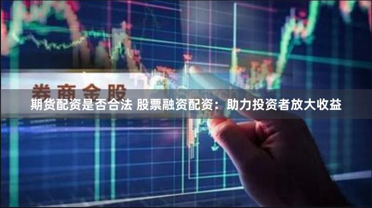 期货配资是否合法 股票融资配资：助力投资者放大收益