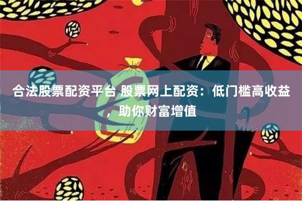 合法股票配资平台 股票网上配资：低门槛高收益，助你财富增值