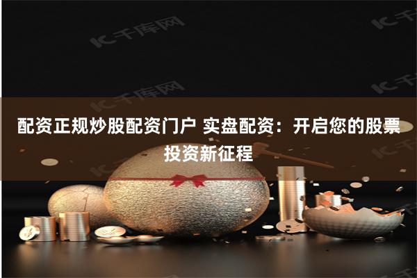 配资正规炒股配资门户 实盘配资：开启您的股票投资新征程
