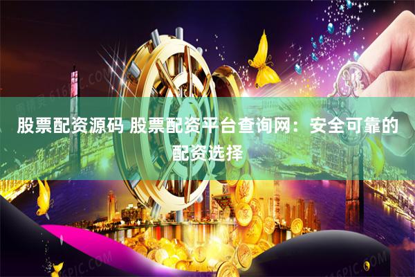 股票配资源码 股票配资平台查询网：安全可靠的配资选择