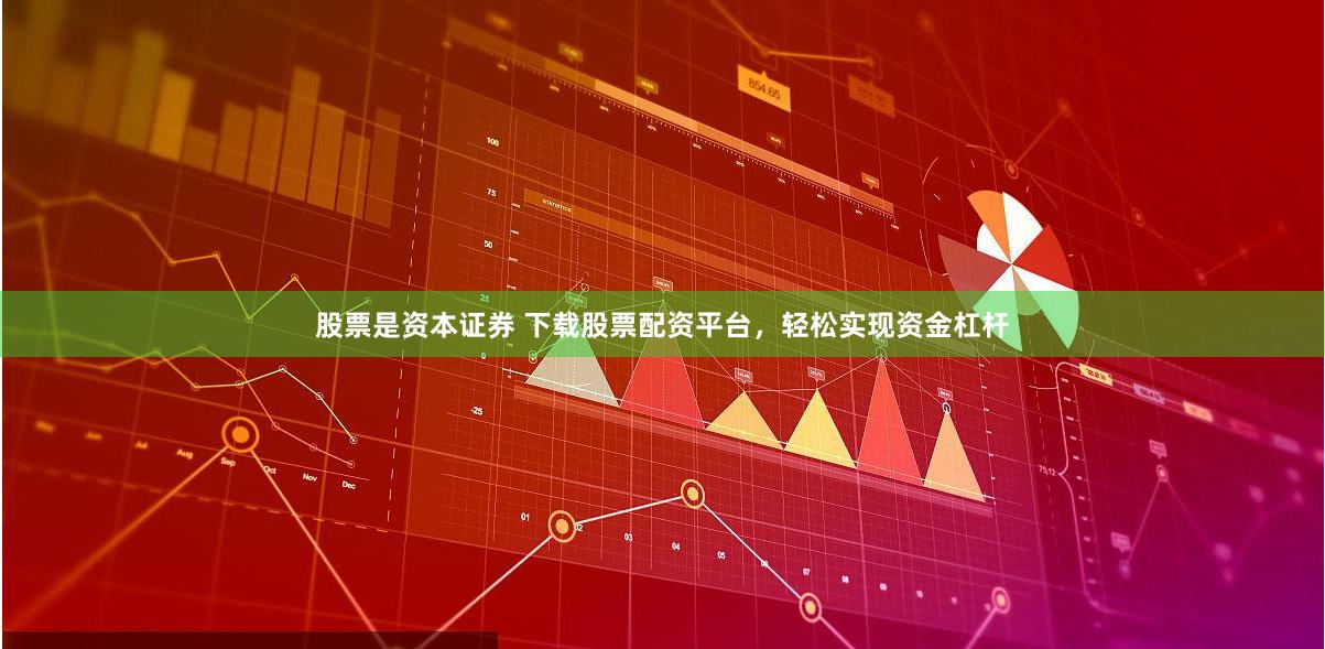 股票是资本证券 下载股票配资平台，轻松实现资金杠杆