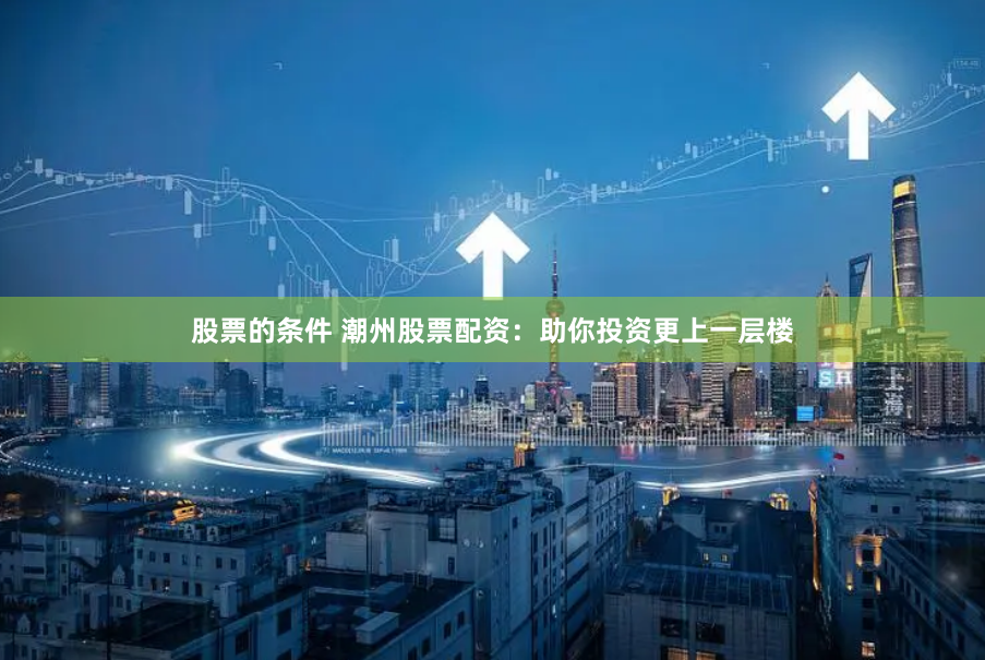 股票的条件 潮州股票配资：助你投资更上一层楼
