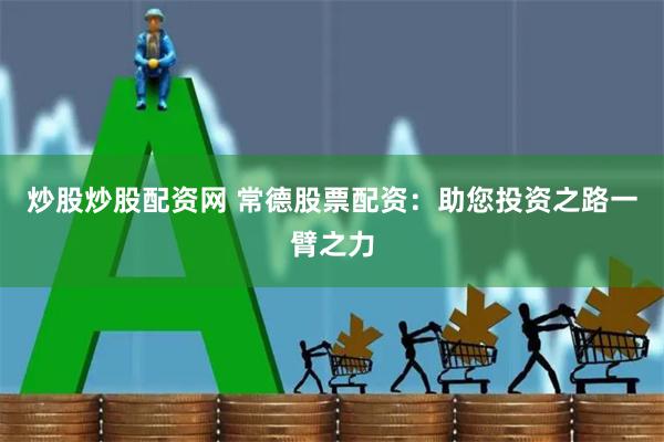 炒股炒股配资网 常德股票配资：助您投资之路一臂之力