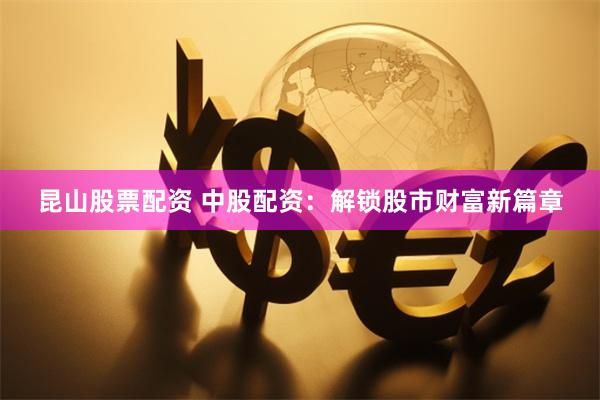 昆山股票配资 中股配资：解锁股市财富新篇章