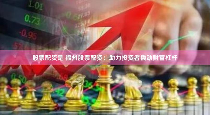 股票配资是 福州股票配资：助力投资者撬动财富杠杆