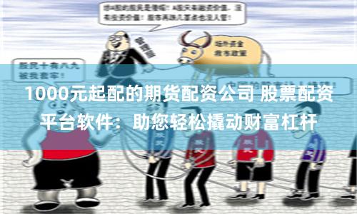 1000元起配的期货配资公司 股票配资平台软件：助您轻松撬动财富杠杆