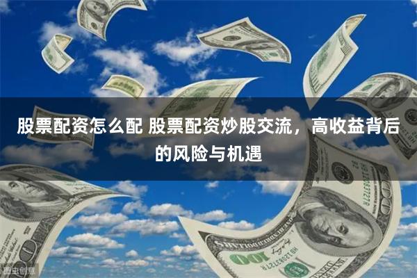 股票配资怎么配 股票配资炒股交流，高收益背后的风险与机遇