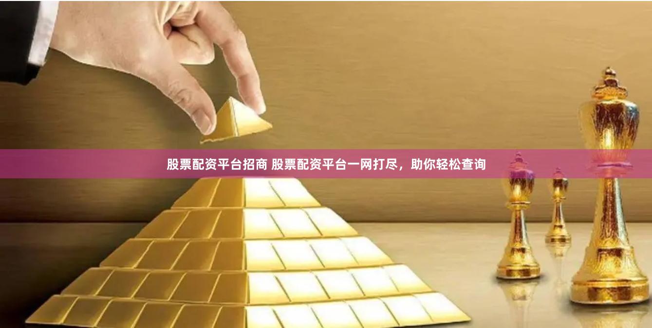 股票配资平台招商 股票配资平台一网打尽，助你轻松查询