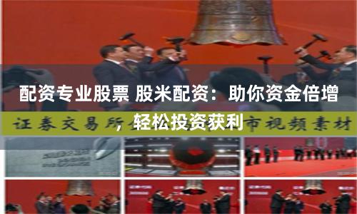 配资专业股票 股米配资：助你资金倍增，轻松投资获利