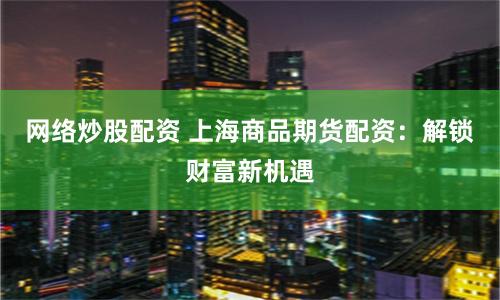 网络炒股配资 上海商品期货配资：解锁财富新机遇