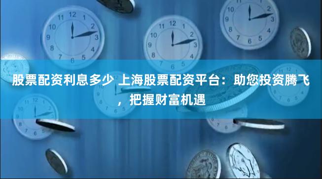 股票配资利息多少 上海股票配资平台：助您投资腾飞，把握财富机遇