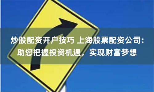 炒股配资开户技巧 上海股票配资公司：助您把握投资机遇，实现财富梦想