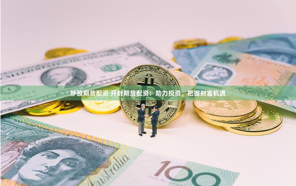 炒股期货配资 开封期货配资：助力投资，把握财富机遇