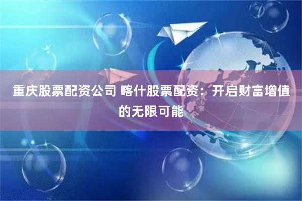 重庆股票配资公司 喀什股票配资：开启财富增值的无限可能