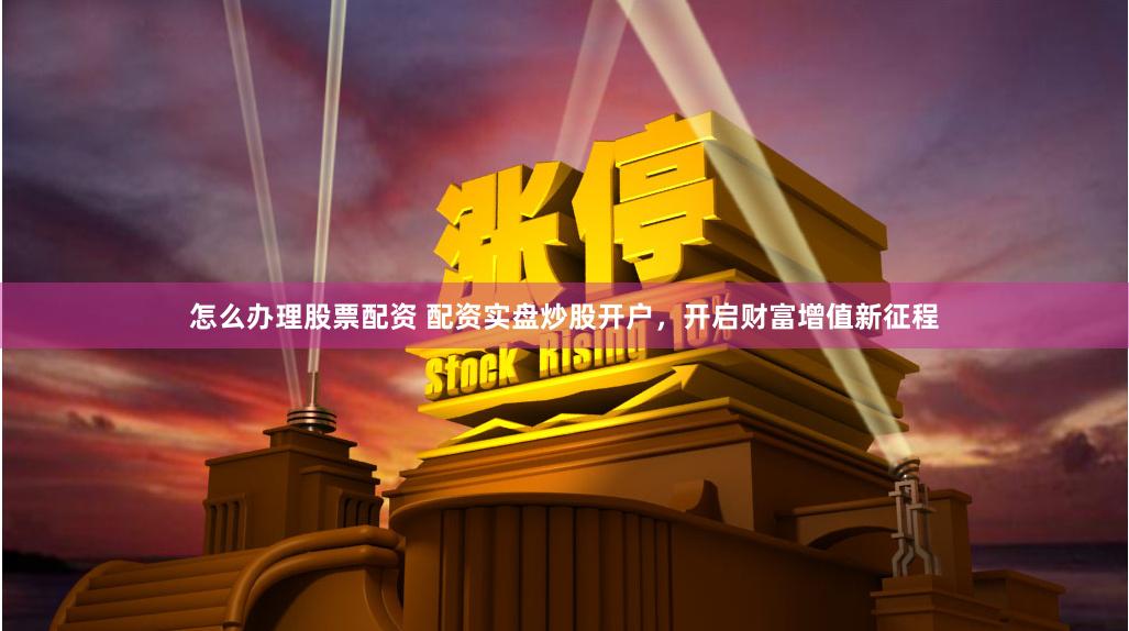 怎么办理股票配资 配资实盘炒股开户，开启财富增值新征程