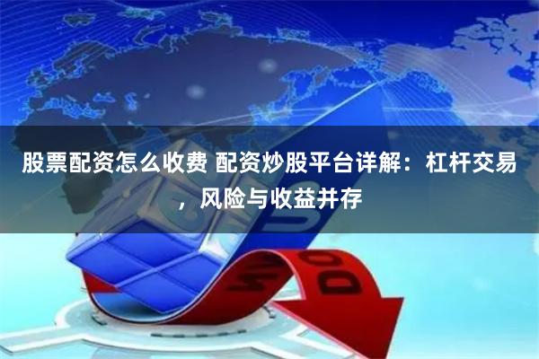 股票配资怎么收费 配资炒股平台详解：杠杆交易，风险与收益并存