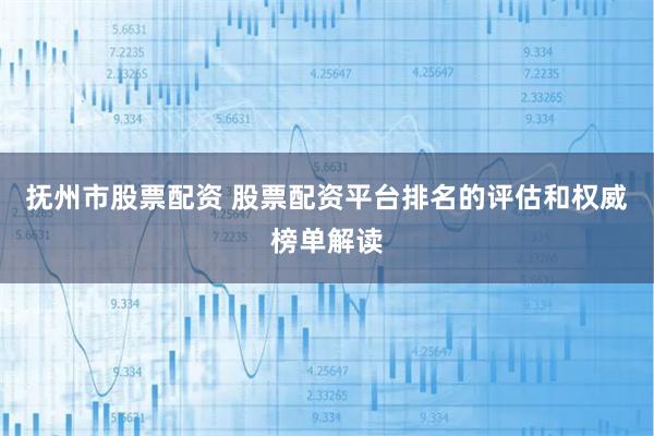 抚州市股票配资 股票配资平台排名的评估和权威榜单解读
