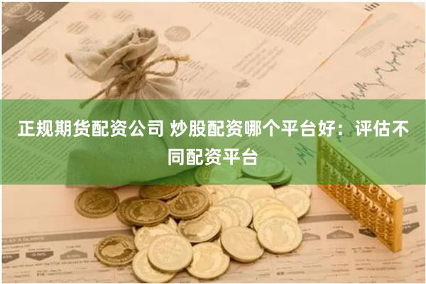 正规期货配资公司 炒股配资哪个平台好：评估不同配资平台