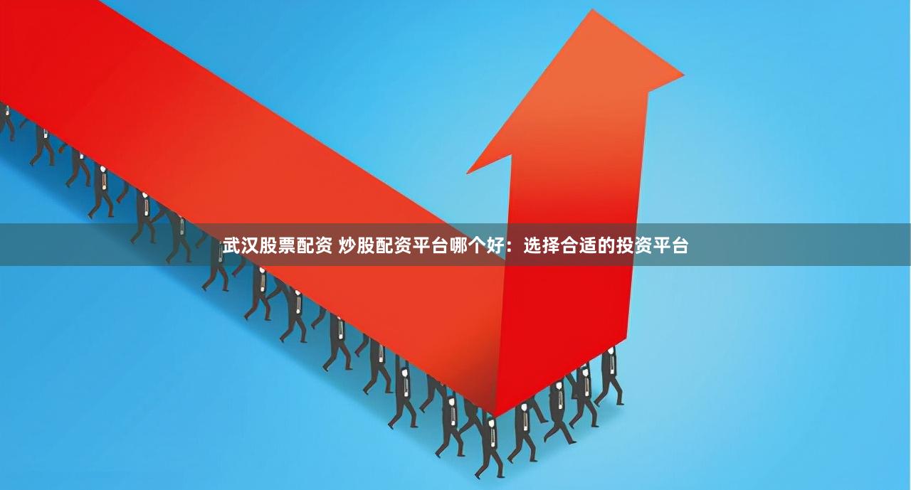 武汉股票配资 炒股配资平台哪个好：选择合适的投资平台