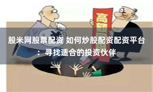股米网股票配资 如何炒股配资配资平台：寻找适合的投资伙伴